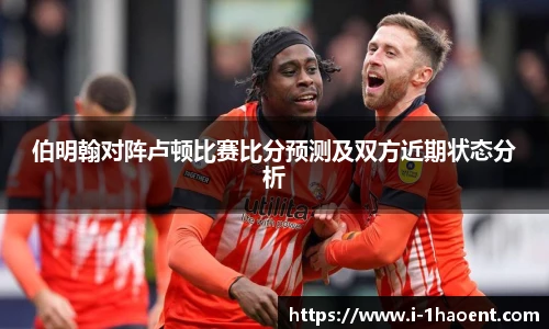 伯明翰对阵卢顿比赛比分预测及双方近期状态分析