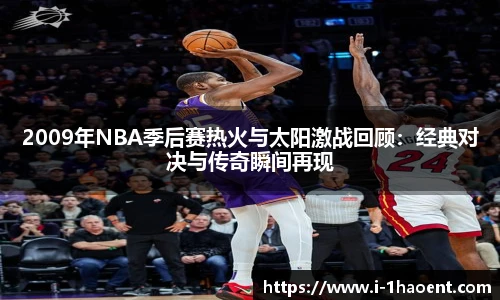 2009年NBA季后赛热火与太阳激战回顾：经典对决与传奇瞬间再现